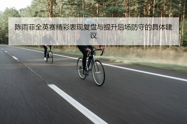 陈雨菲全英赛精彩表现复盘与提升后场防守的具体建议