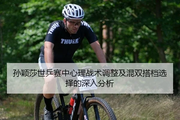 孙颖莎世乒赛中心理战术调整及混双搭档选择的深入分析
