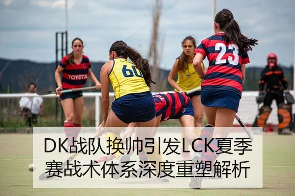 DK战队换帅引发LCK夏季赛战术体系深度重塑解析