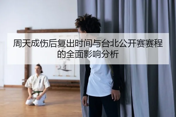 周天成伤后复出时间与台北公开赛赛程的全面影响分析
