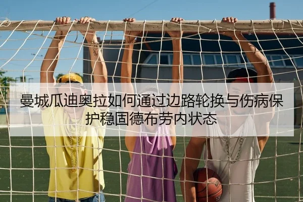 曼城瓜迪奥拉如何通过边路轮换与伤病保护稳固德布劳内状态