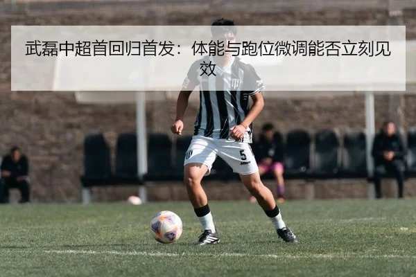武磊中超首回归首发：体能与跑位微调能否立刻见效